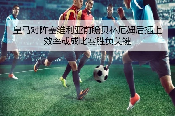 皇马对阵塞维利亚前瞻贝林厄姆后插上效率或成比赛胜负关键