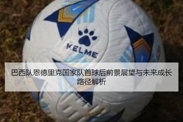 巴西队恩德里克国家队首球后前景展望与未来成长路径解析