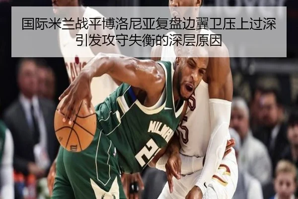 国际米兰战平博洛尼亚复盘边翼卫压上过深引发攻守失衡的深层原因