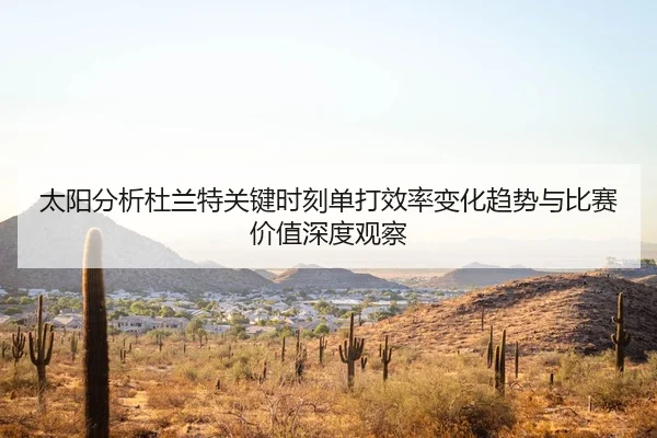 太阳分析杜兰特关键时刻单打效率变化趋势与比赛价值深度观察