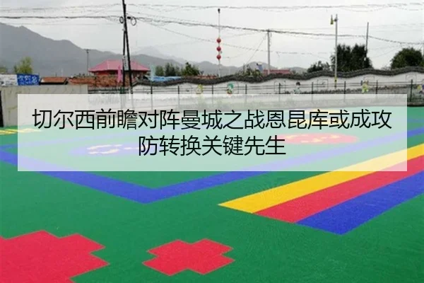 切尔西前瞻对阵曼城之战恩昆库或成攻防转换关键先生