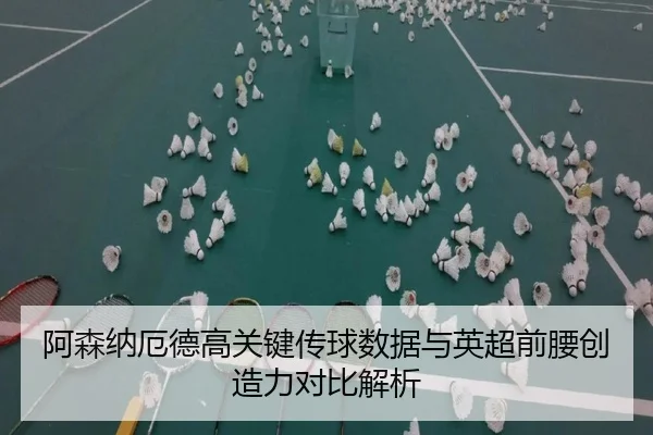 阿森纳厄德高关键传球数据与英超前腰创造力对比解析