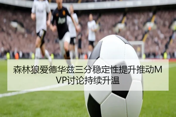 森林狼爱德华兹三分稳定性提升推动MVP讨论持续升温