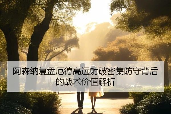阿森纳复盘厄德高远射破密集防守背后的战术价值解析