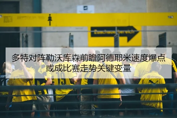 多特对阵勒沃库森前瞻阿德耶米速度爆点或成比赛走势关键变量